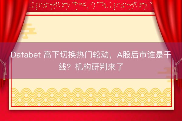 Dafabet 高下切换热门轮动，A股后市谁是干线？机构研判来了