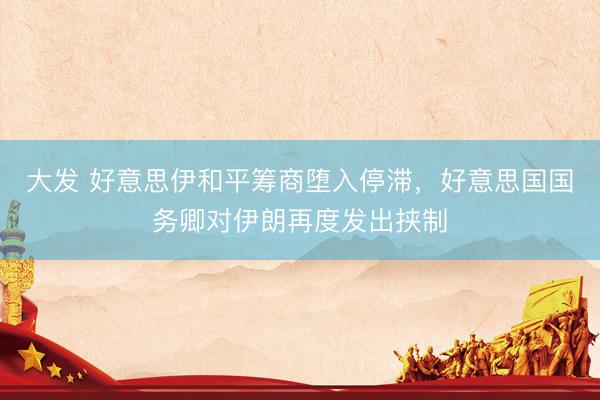 大发 好意思伊和平筹商堕入停滞，好意思国国务卿对伊朗再度发出挟制