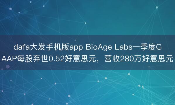 dafa大发手机版app BioAge Labs一季度GAAP每股弃世0.52好意思元，营收280万好意思元