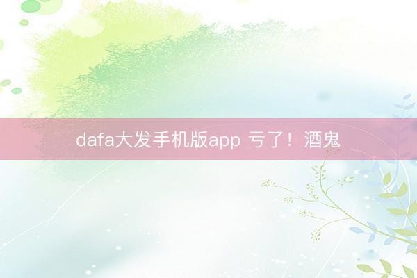 dafa大发手机版app 亏了！酒鬼