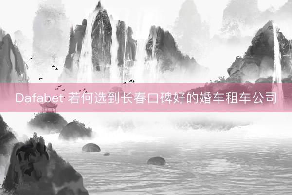 Dafabet 若何选到长春口碑好的婚车租车公司
